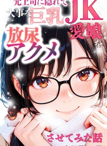 オナット製造❤元上司に隠れて大事な巨乳JK愛娘を放尿アクメさせてみた話【モザイク版】｜評価